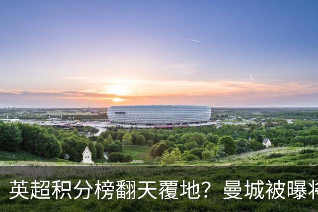 英超积分榜翻天覆地？曼城被曝将巨额扣分降级，榜首可能跌榜尾
